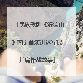 民族歌剧《沂蒙山》南宁首演讲述军民并肩作战故事
