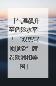 气温飙升至危险水平！“双热穹顶现象”席卷欧洲和美国