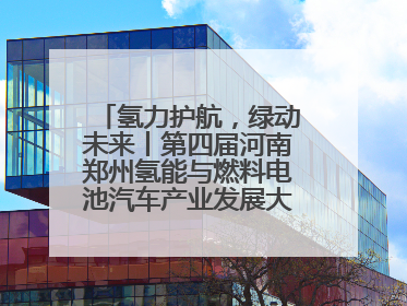 氢力护航，绿动未来丨第四届河南郑州氢能与燃料电池汽车产业发展大会启幕