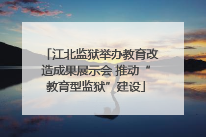江北监狱举办教育改造成果展示会 推动“教育型监狱”建设