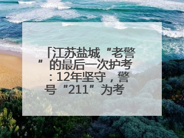 江苏盐城“老警”的最后一次护考：12年坚守，警号“211”为考生护航