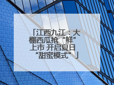 江西九江：大棚西瓜抢“鲜”上市 开启夏日“甜蜜模式”