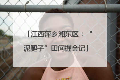 江西萍乡湘东区：“泥腿子”田间掘金记