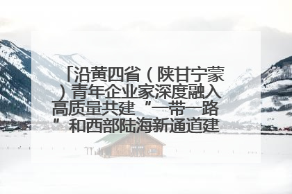 沿黄四省（陕甘宁蒙）青年企业家深度融入高质量共建“一带一路”和西部陆海新通道建设战略合作交流会在甘肃兰州召开