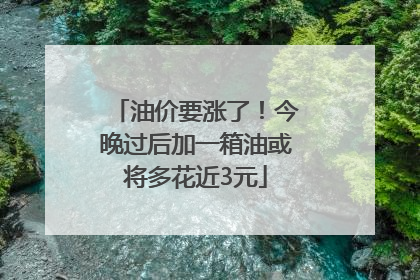 油价要涨了！今晚过后加一箱油或将多花近3元