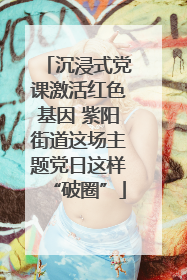沉浸式党课激活红色基因 紫阳街道这场主题党日这样“破圈”