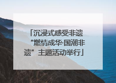 沉浸式感受非遗 “燃情成华·国潮非遗”主题活动举行
