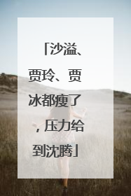 沙溢、贾玲、贾冰都瘦了，压力给到沈腾