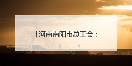 河南南阳市总工会：擦亮职工医疗互助保障“工”字服务品牌