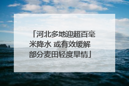 河北多地迎超百毫米降水 或有效缓解部分麦田轻度旱情
