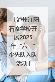 泸州江阳石寨学校开展2025年“六一”少先队入队活动