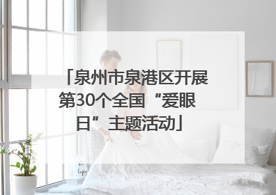 泉州市泉港区开展第30个全国“爱眼日”主题活动