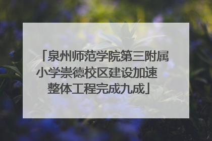 泉州师范学院第三附属小学崇德校区建设加速 整体工程完成九成