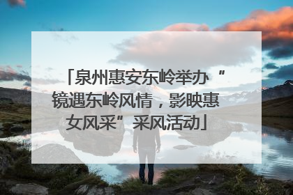 泉州惠安东岭举办“镜遇东岭风情，影映惠女风采”采风活动