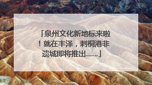 泉州文化新地标来啦！就在丰泽，刺桐港非遗城即将推出……