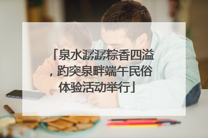 泉水潺潺粽香四溢，趵突泉畔端午民俗体验活动举行