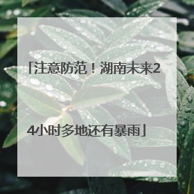 注意防范！湖南未来24小时多地还有暴雨