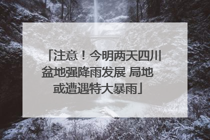 注意！今明两天四川盆地强降雨发展 局地或遭遇特大暴雨