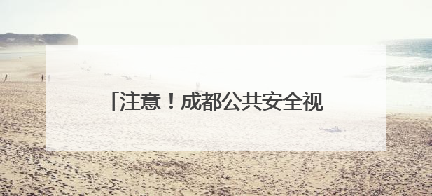 注意！成都公共安全视频系统备案进入倒计时，附线上线下办理指南→
