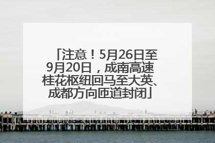 注意！5月26日至9月20日，成南高速桂花枢纽回马至大英、成都方向匝道封闭