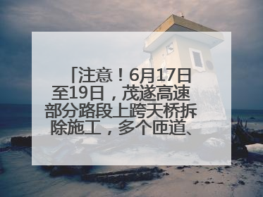 注意！6月17日至19日，茂遂高速部分路段上跨天桥拆除施工，多个匝道、收费站关闭