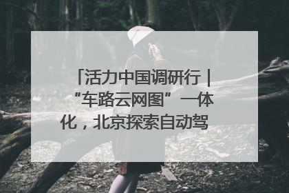 活力中国调研行｜“车路云网图”一体化，北京探索自动驾驶“加速度”