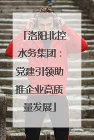 洛阳北控水务集团：党建引领助推企业高质量发展