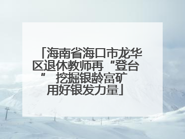 海南省海口市龙华区退休教师再“登台” 挖掘银龄富矿 用好银发力量