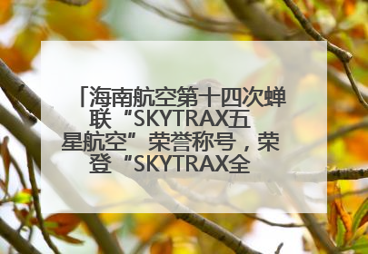 海南航空第十四次蝉联“SKYTRAX五星航空”荣誉称号，荣登“SKYTRAX全球最佳航空公司TOP10”榜单