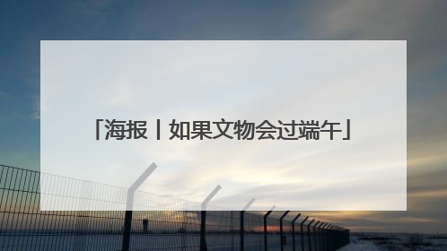 海报丨如果文物会过端午