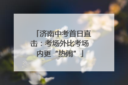 济南中考首日直击：考场外比考场内更“热闹”