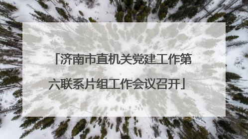 济南市直机关党建工作第六联系片组工作会议召开