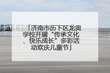 济南市历下区龙奥学校开展“传承文化、快乐成长”多彩活动欢庆儿童节