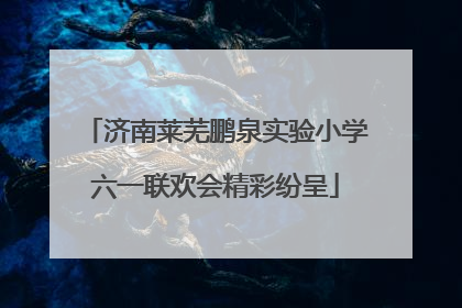 济南莱芜鹏泉实验小学六一联欢会精彩纷呈