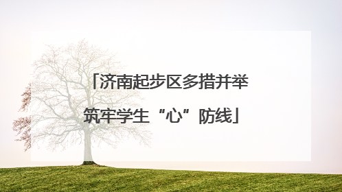 济南起步区多措并举筑牢学生“心”防线