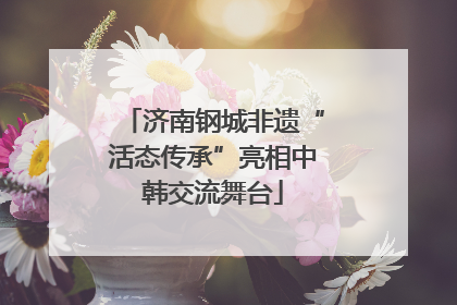 济南钢城非遗“活态传承”亮相中韩交流舞台