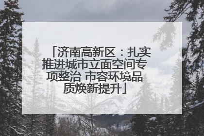 济南高新区：扎实推进城市立面空间专项整治 市容环境品质焕新提升