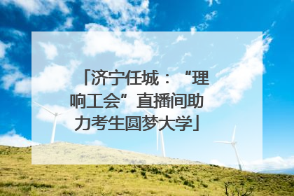 济宁任城：“理响工会”直播间助力考生圆梦大学