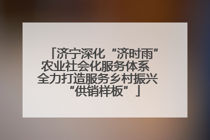 济宁深化“济时雨”农业社会化服务体系 全力打造服务乡村振兴“供销样板”
