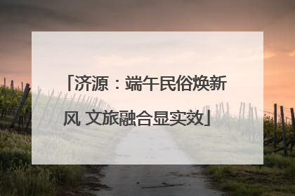 济源：端午民俗焕新风 文旅融合显实效