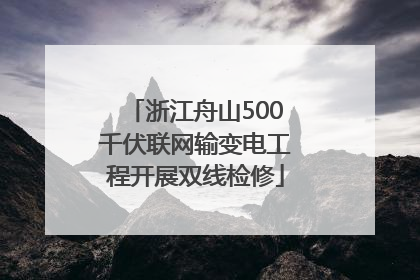 浙江舟山500千伏联网输变电工程开展双线检修