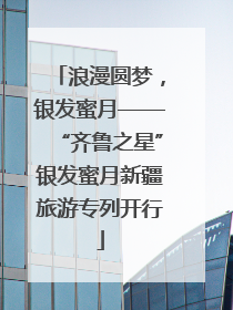 浪漫圆梦，银发蜜月——“齐鲁之星”银发蜜月新疆旅游专列开行