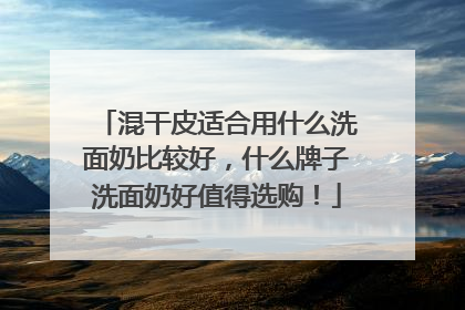 混干皮适合用什么洗面奶比较好，什么牌子洗面奶好值得选购！