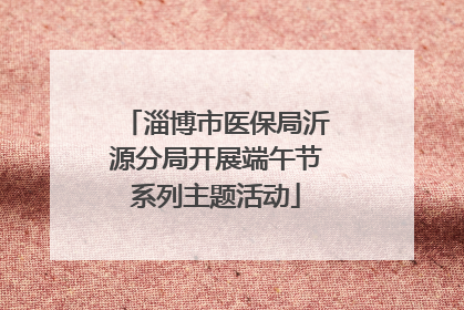 淄博市医保局沂源分局开展端午节系列主题活动