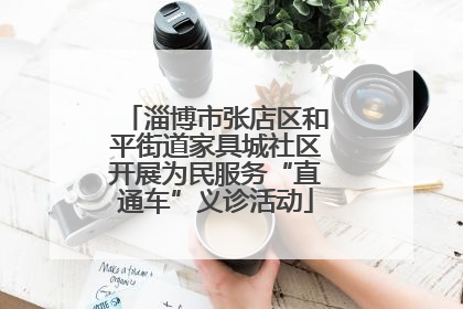 淄博市张店区和平街道家具城社区开展为民服务“直通车”义诊活动