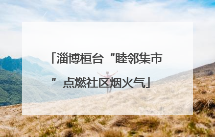 淄博桓台“睦邻集市”点燃社区烟火气