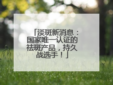 淡斑新消息：国家唯一认证的祛斑产品，持久战选手！