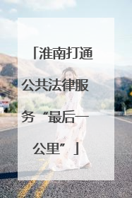 淮南打通公共法律服务“最后一公里”