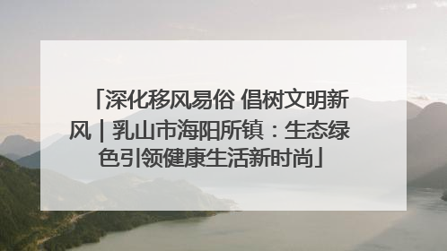 深化移风易俗 倡树文明新风｜乳山市海阳所镇：生态绿色引领健康生活新时尚