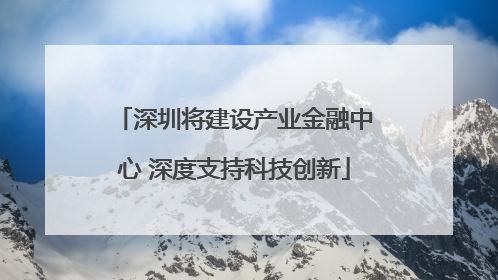 深圳将建设产业金融中心 深度支持科技创新
